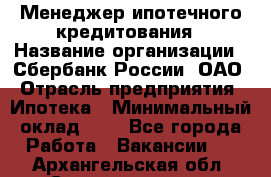 Менеджер ипотечного кредитования › Название организации ­ Сбербанк России, ОАО › Отрасль предприятия ­ Ипотека › Минимальный оклад ­ 1 - Все города Работа » Вакансии   . Архангельская обл.,Северодвинск г.